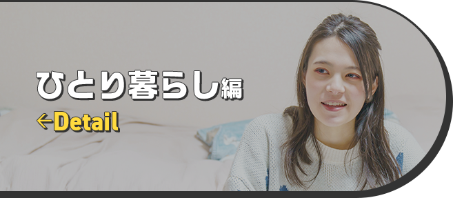 ひとり暮らし編 ←Detail