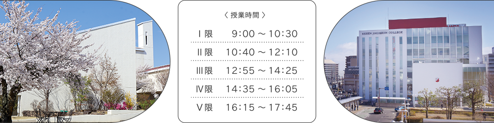 ＜授業時間＞ Ⅰ眼 9:00～10:30 Ⅱ眼 10:40～12:10 Ⅲ眼 12:55～14:25 ⅳ眼 14:35～16:05 Ⅴ眼 16:15～17:45