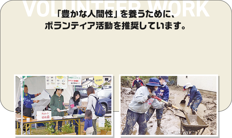 VOLUNTEER WORK 「豊かな人間性」を養うために、ボランティア活動を推奨しています。