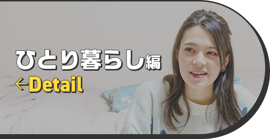 ひとり暮らし編 ←Detail