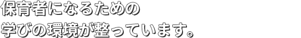 保育者になるための学びの環境が整っています。