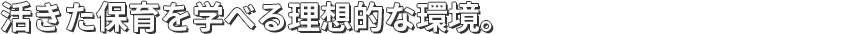 活きた保育を学べる理想的な環境。