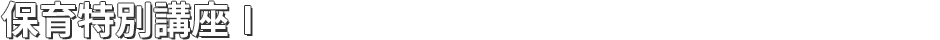 保育特別講座 I