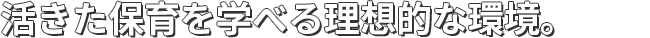 活きた保育を学べる理想的な環境。