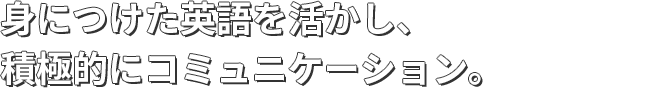 身につけた英語を活かし、積極的にコミュニケーション。