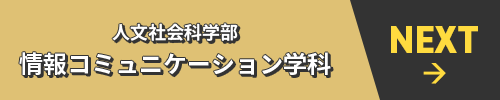 NEXT→ 人文社会科学部 情報コミュニケーション学科