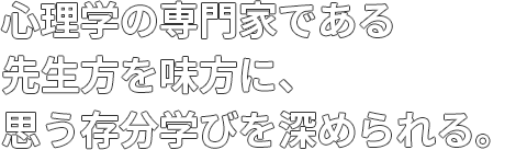 心理学の専門家である先生方を味方に、思う存分学びを深められる。
