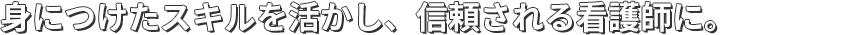 身につけたスキルを活かし、信頼される看護師に。