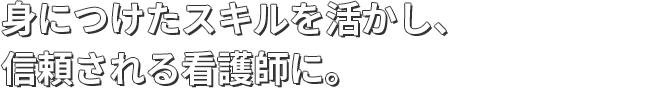 身につけたスキルを活かし、信頼される看護師に。