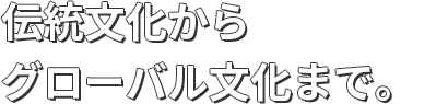 伝統文化からグローバル文化まで。