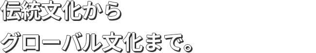 伝統文化からグローバル文化まで。