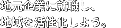 地元企業に就職し、地域を活性化しよう。