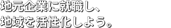 地元企業に就職し、地域を活性化しよう。