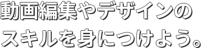 動画編集やデザインのスキルを身につけよう。