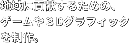 地域に貢献するための、ゲームや３Dグラフィックを制作。