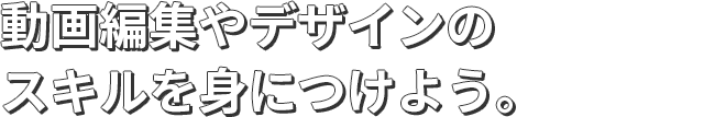 動画編集やデザインのスキルを身につけよう。