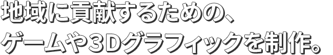 地域に貢献するための、ゲームや３Dグラフィックを制作。