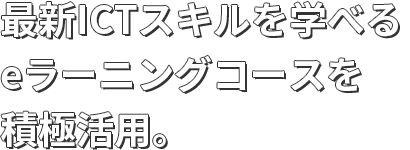 最新ICTスキルを学べるeラーニングコースを積極活用。