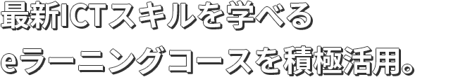最新ICTスキルを学べるeラーニングコースを積極活用。