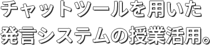 チャットツールを用いた発言システムの授業活用。