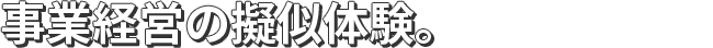 事業経営の擬似体験。