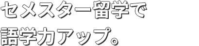 セメスター留学で語学力アップ。