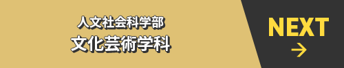 NEXT→ 人文社会科学部 文化芸術学科