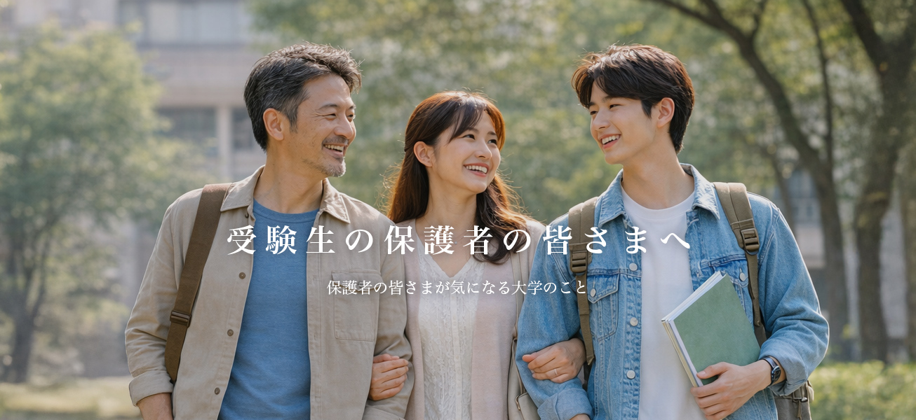 受験生の保護者の皆さまへ 保護者の皆さまが気になる大学のこと