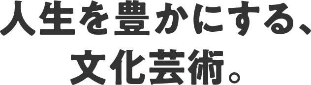 人生を豊かにする、文化芸術。
