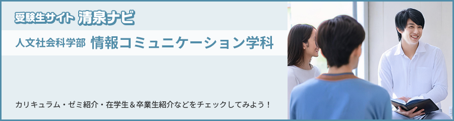受験生サイト 清泉ナビ 人文社会科学部 情報コミュニケーション学科 カリキュラム・ゼミ紹介・在学生＆卒業生紹介などをチェックしてみよう！