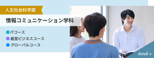 人文社会科学部 情報コミュニケーション学科 ● ITコース ● 経営ビジネスコース ● グローバルコース