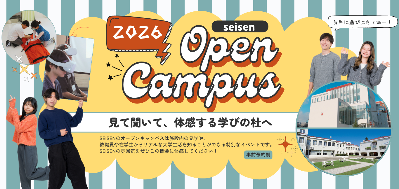 seisen Open Campus 2026 見て聞いて、体感する学びの杜へ SEISENのオープンキャンパスは施設内の見学や、教職員や在学生からリアルな大学生活を知ることができる特別なイベントです。SEISENの雰囲気をぜひこの機会に体感してください！